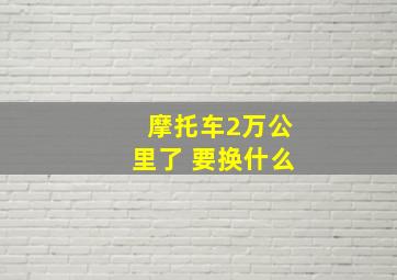 摩托车2万公里了 要换什么